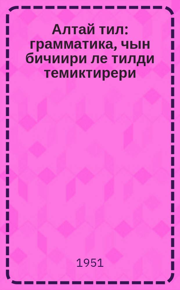 Алтай тил : грамматика, чын бичиири ле тилди темиктирери : баштамы шк. 4-чи кл. керектӱ учеб = Алтайский язык