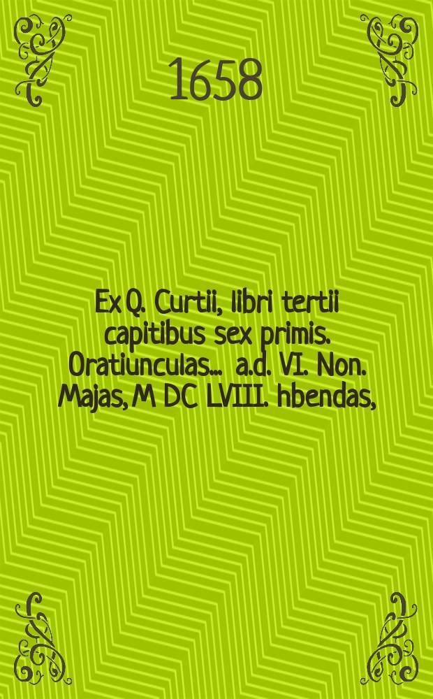 Ex Q. Curtii, libri tertii capitibus sex primis. Oratiunculas ... a.d. VI. Non. Majas, M DC LVIII. hbendas,