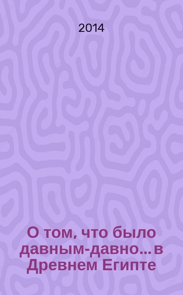 О том, что было давным-давно... в Древнем Египте : для детей от 3-х лет : для чтения взрослыми детям