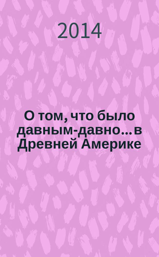 О том, что было давным-давно... в Древней Америке : для детей от 3-х лет : для чтения взрослыми детям