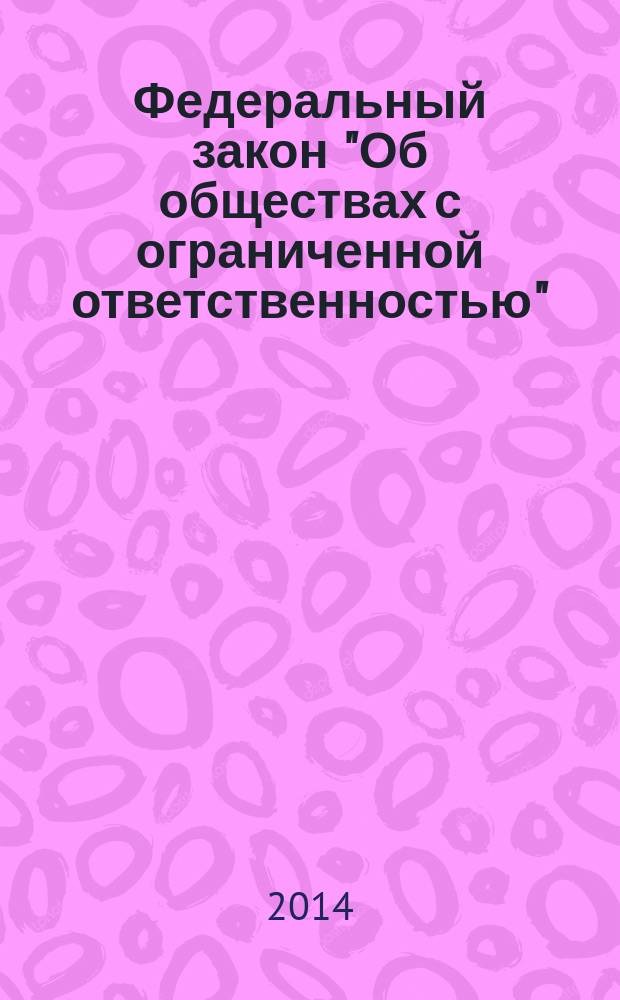 Федеральный закон "Об обществах с ограниченной ответственностью" : от 8 февраля 1998 года № 14-Ф3 : принят Государственной Думой 14 января 1998 года : одобрен Советом Федерации 28 января 1998 года : (в ред. Федеральных законов от 11.07.1998 № 96-Ф3 ... от 21.12.2013 № 379-Ф3) : текст с изменениями и дополнениями на 2014 год