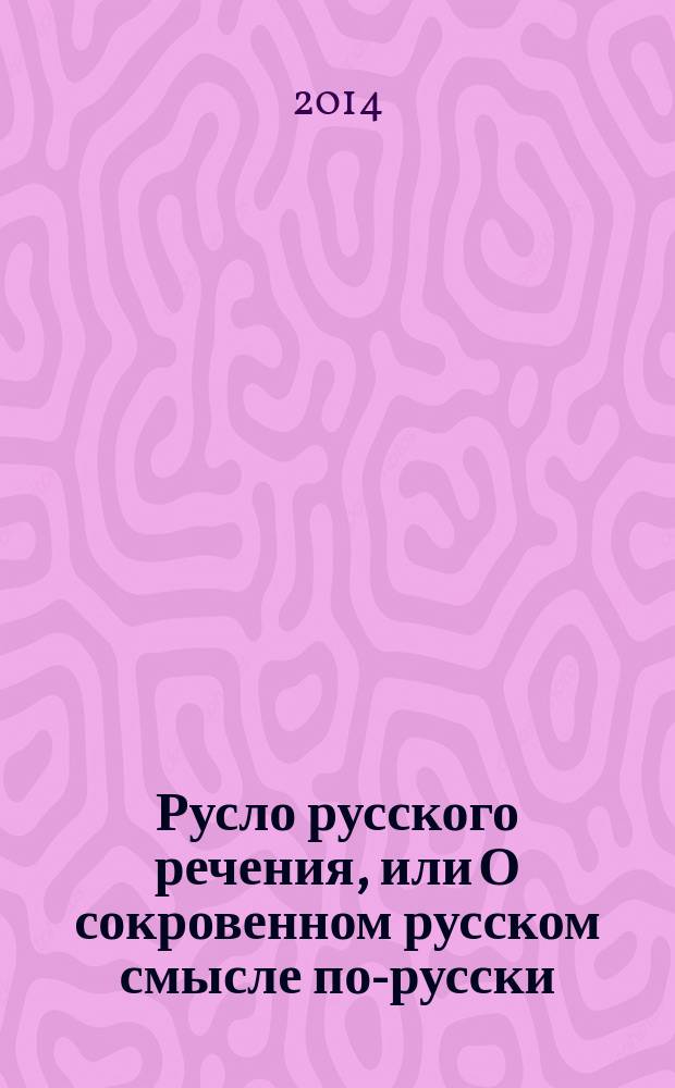 Русло русского речения, или О сокровенном русском смысле по-русски : сборник