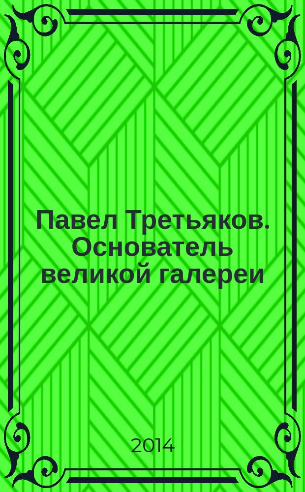 Павел Третьяков. Основатель великой галереи : большой исторический словарь