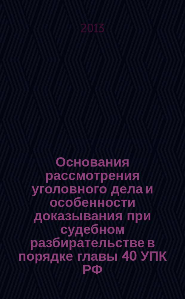 Основания рассмотрения уголовного дела и особенности доказывания при судебном разбирательстве в порядке главы 40 УПК РФ : автореф. на соиск. уч. степ. к. ю. н. : специальность 12.00.09 <Уголовный процесс; криминалистика; оперативно-розыскная деятельность>