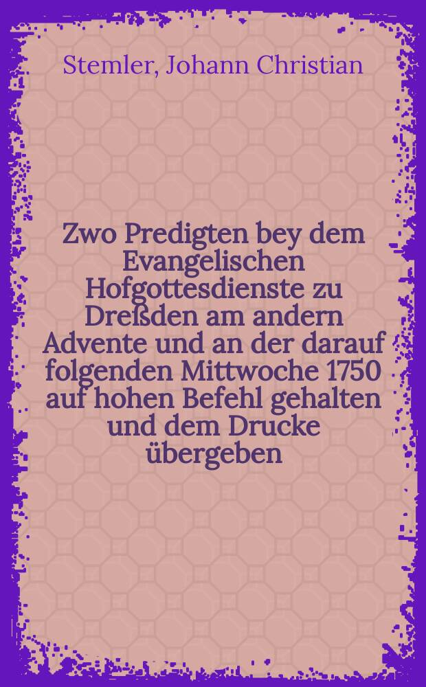Zwo Predigten bey dem Evangelischen Hofgottesdienste zu Dre&szlig;den am andern Advente und an der darauf folgenden Mittwoche 1750 auf hohen Befehl gehalten und dem Drucke &uuml;bergeben