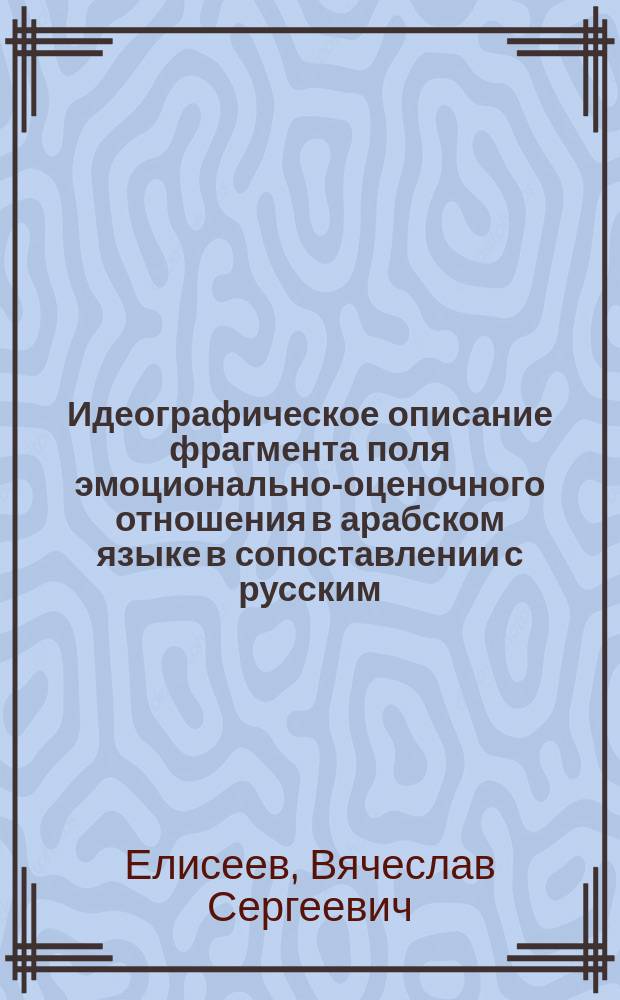 Идеографическое описание фрагмента поля эмоционально-оценочного отношения в арабском языке в сопоставлении с русским : автореф. на соиск. уч. степ. к. филол. н. : специальность 10.02.20 <Сравнительно-историческое, типологическое и сопоставительное языкознание>
