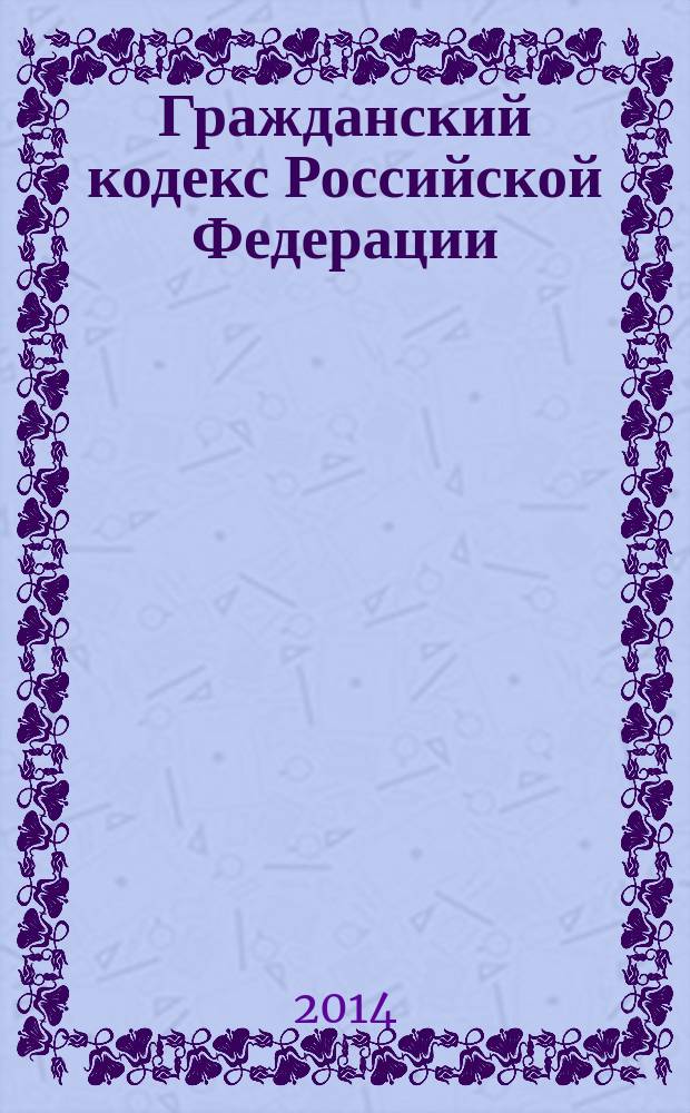 Гражданский кодекс Российской Федерации : части первая, вторая, третья и четвертая : текст с изменениями и дополнениями на 20 мая 2014 года
