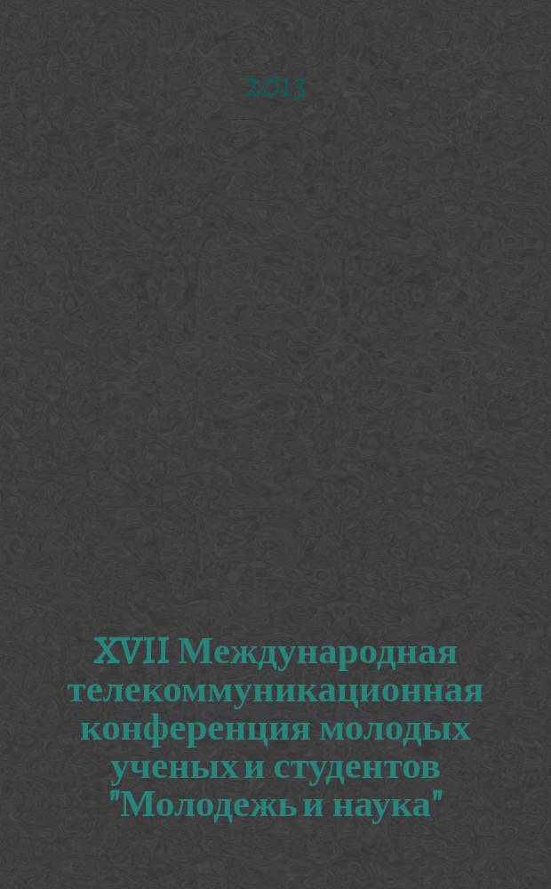 XVII Международная телекоммуникационная конференция молодых ученых и студентов "Молодежь и наука", [октябрь-декабрь 2013 года] : тезисы докладов [в 3 ч.]. Ч. 3