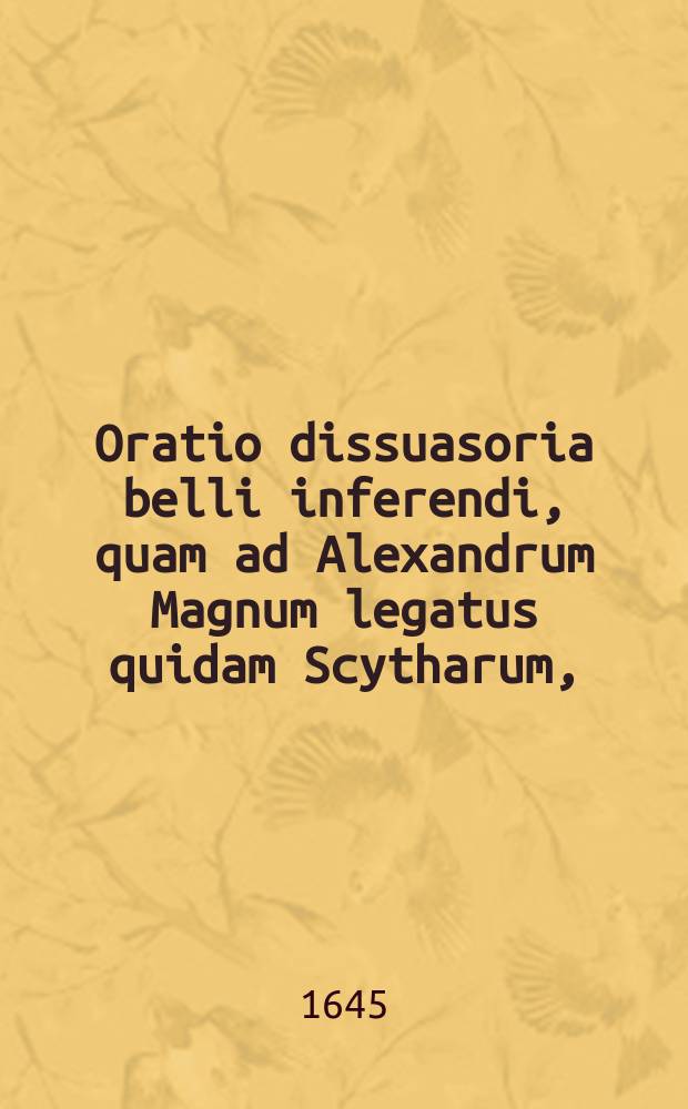 Oratio dissuasoria belli inferendi, quam ad Alexandrum Magnum legatus quidam Scytharum,