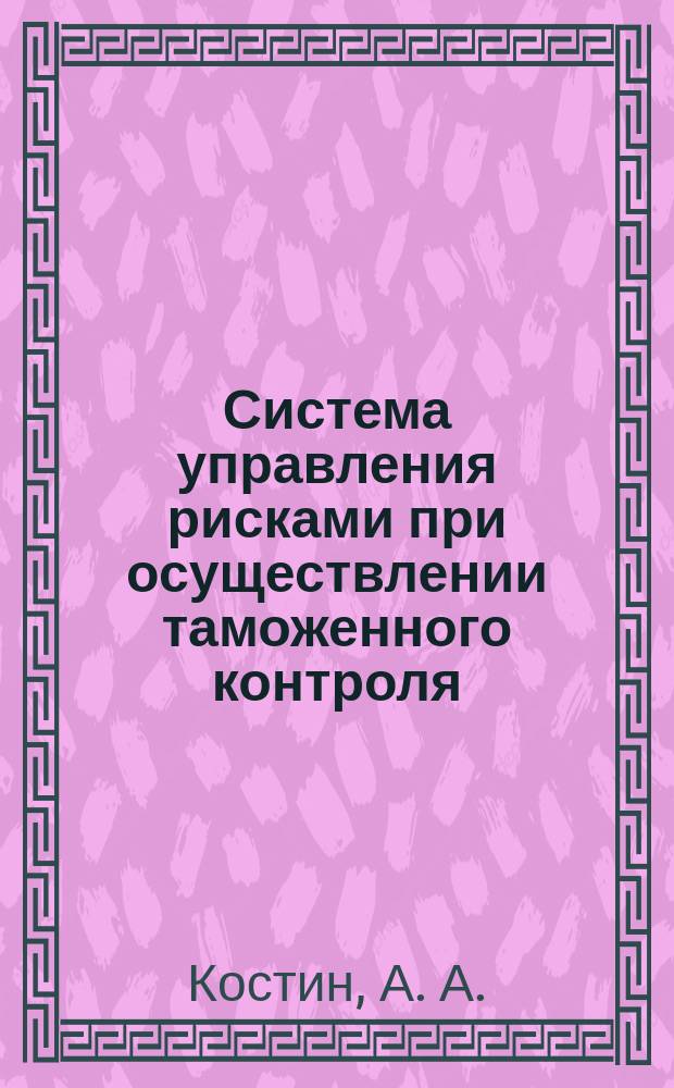 Система управления рисками при осуществлении таможенного контроля : учебное пособие для студентов вузов, обучающихся по специальности "Таможенное дело"