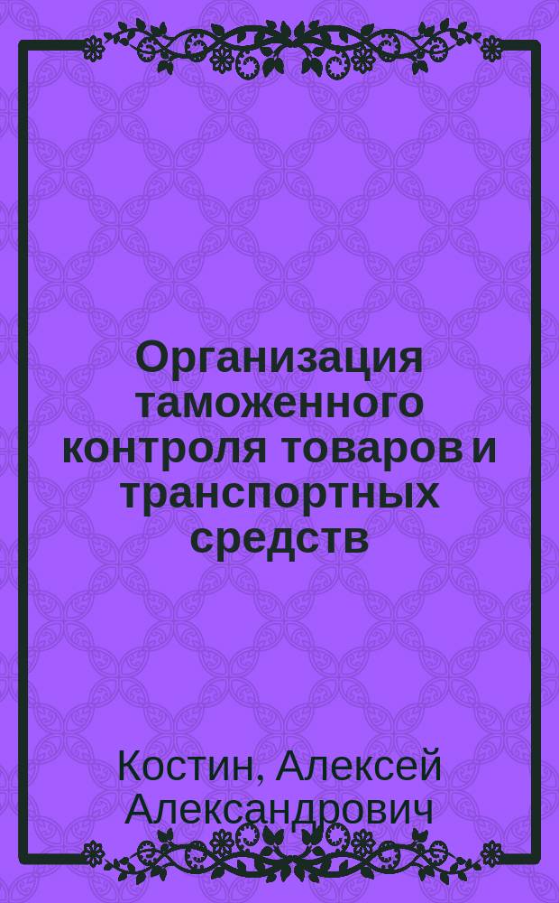 Организация таможенного контроля товаров и транспортных средств : учебное пособие для студентов высших учебных заведений, обучающихся по специальности 036401 "Таможенное дело"