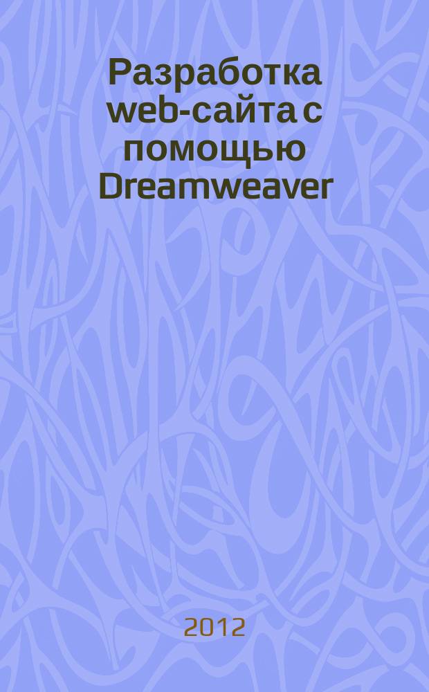 Разработка web-сайта с помощью Dreamweaver : учебное пособие по курсам "Информационные технологии", "Мировые информационные ресурсы" для студентов специальности 080801.65 (351400) "Прикладная информатика (в области экономики)"