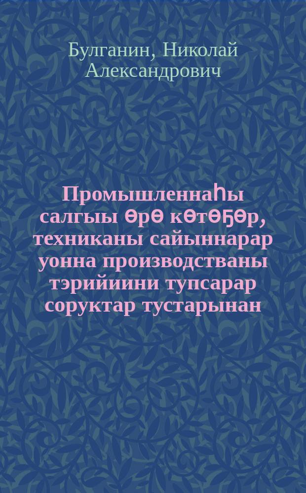 Промышленнаһы салгыы ѳрѳ кѳтѳҕѳр, техниканы сайыннарар уонна производстваны тэрийиини тупсарар соруктар тустарынан : ССКП Киин Комитетын Пленумугар 1955 сыл от ыйын 4 күнүгэр оҥорбут дакылаата = О задачах по дальнейшему подьему промышленности, техническому прогрессу и улучшению организаии производства