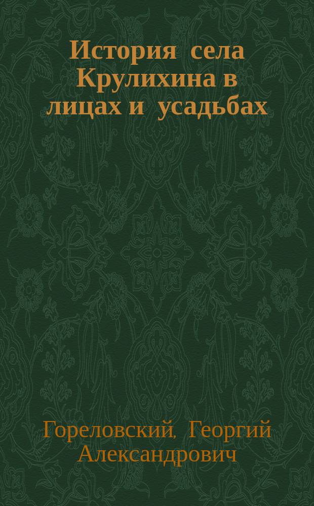 История села Крулихина в лицах и усадьбах : очерки. Фотодокументы. Гипотезы