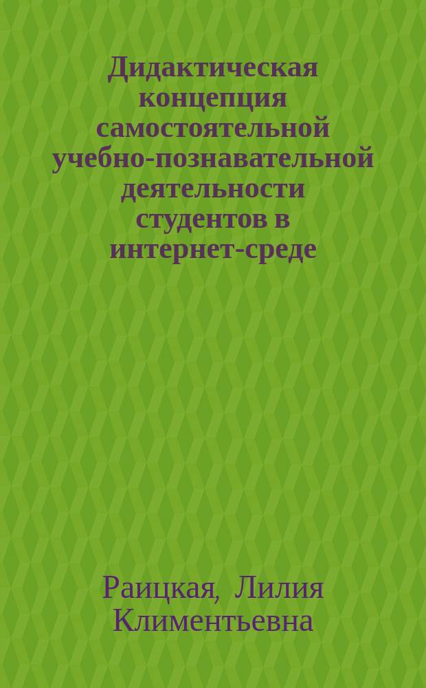 Дидактическая концепция самостоятельной учебно-познавательной деятельности студентов в интернет-среде : автореф. дис. на соиск. учен. степ. д.п.н. : специальность 13.00.01 <Общая педагогика, история педагогики и образования>