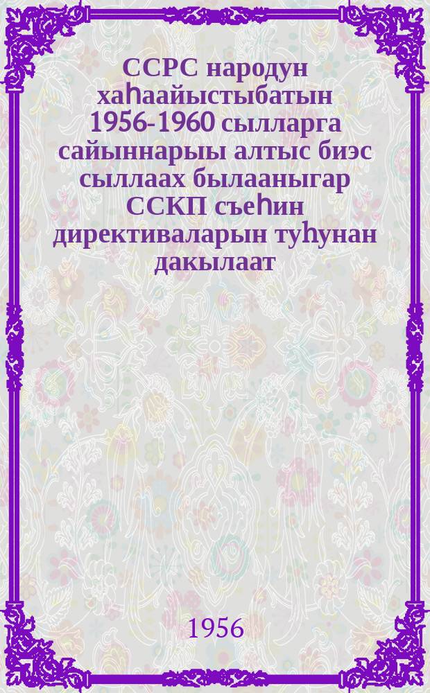 ССРС народун хаһаайыстыбатын 1956-1960 сылларга сайыннарыы алтыс биэс сыллаах былааныгар ССКП съеһин директиваларын туhунан дакылаат : 1956 сыл олунньу 21 күнэ = Доклад о директивах XX съезда КПСС по шестому пятилетнему плану развития народного хозяйства СССР на 1956-1960 годы