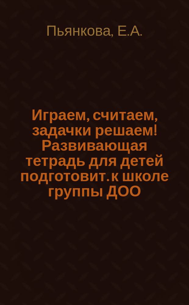 Играем, считаем, задачки решаем! Развивающая тетрадь для детей подготовит. к школе группы ДОО (2-е пол.). 6-7 лет. в 2 ч. ч. 1