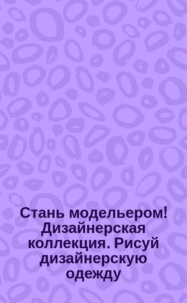Стань модельером! Дизайнерская коллекция. Рисуй дизайнерскую одежду : 120 модных эскизов для тебя - дизайнера, визажиста, модельера