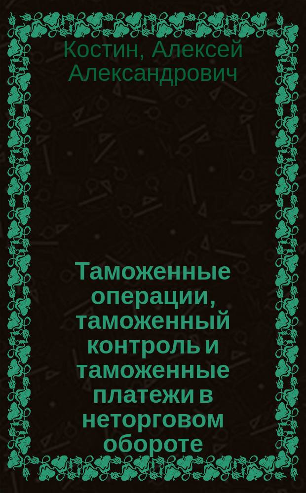 Таможенные операции, таможенный контроль и таможенные платежи в неторговом обороте : учебное пособие для студентов высших учебных заведений, обучающихся по специальности 036401.65 "Таможенное дело"