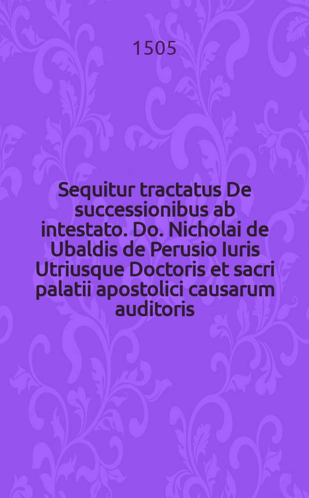 Sequitur tractatus De successionibus ab intestato. Do. Nicholai de Ubaldis de Perusio Iuris Utriusque Doctoris et sacri palatii apostolici causarum auditoris // Incipit Defensorium iuris ...
