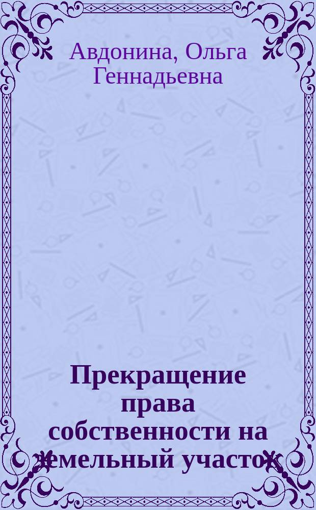 Прекращение права собственности на земельный участок : автореф. на соиск. уч. степ. к. ю. н. : специальность 12.00.03 <Гражданское право; предпринимательское право; семейное право; международное частное право>