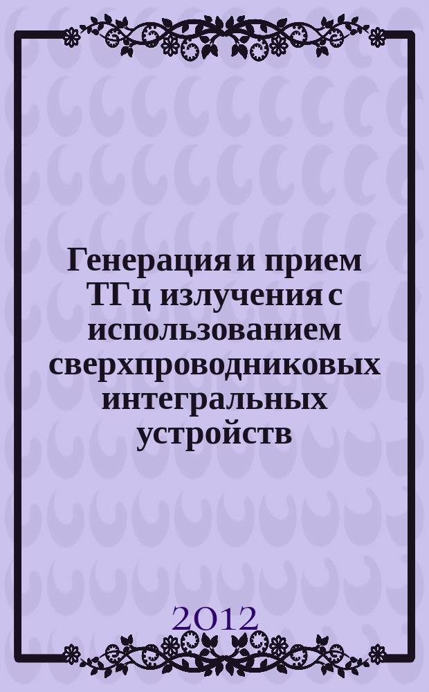 Генерация и прием ТГц излучения с использованием сверхпроводниковых интегральных устройств : автореф. на соиск. уч. степ. к. ф.-м. н. : специальность 01.04.03 <Радиофизика>