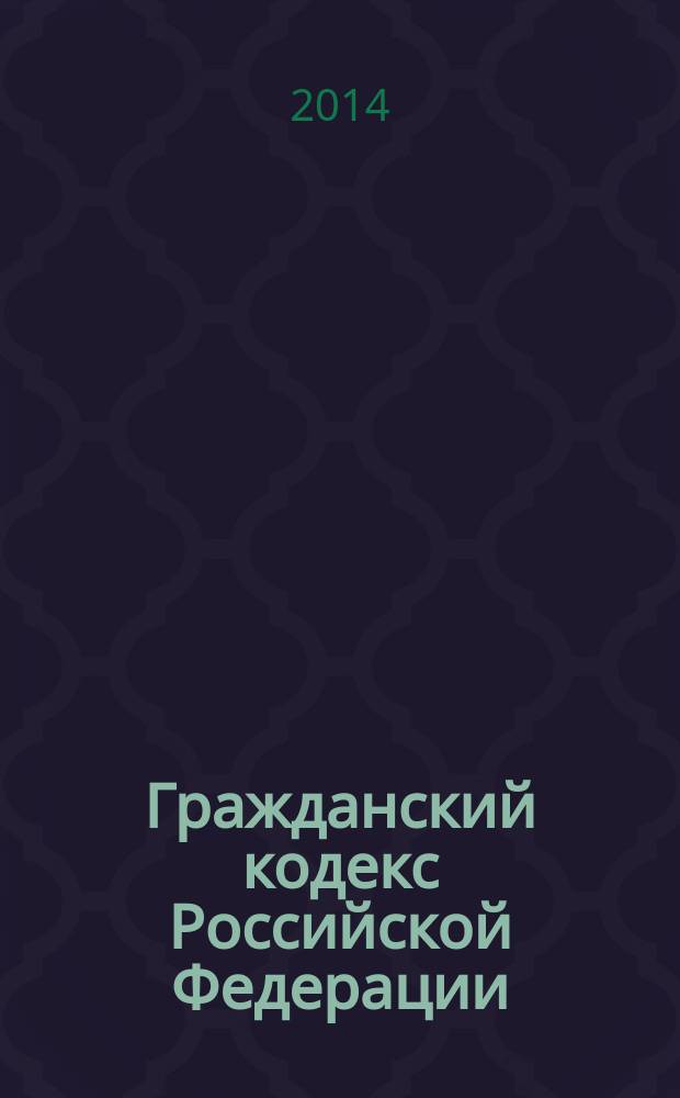 Гражданский кодекс Российской Федерации : ГК : части первая, вторая, третья и четвертая : текст с изменениями и дополнениями на 20 мая 2014 года