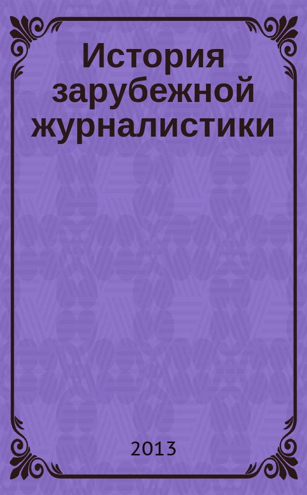 История зарубежной журналистики : учебно-методическое пособие по учебной дисциплине : направление подготовки – 031300.62 Журналистика : квалификация выпускника – бакалавр : учебное электронное издание