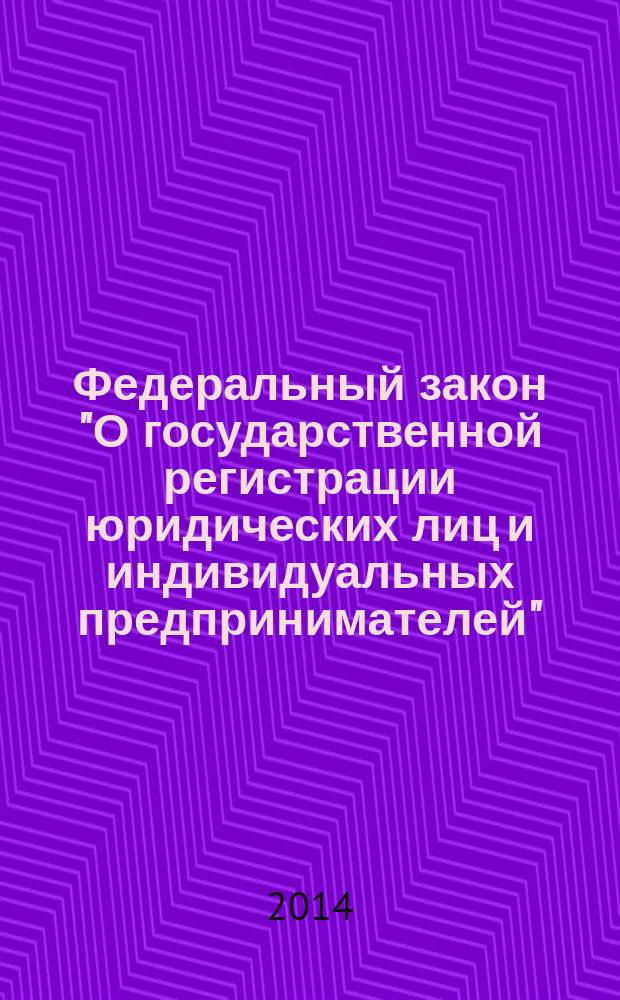 Федеральный закон "О государственной регистрации юридических лиц и индивидуальных предпринимателей" : от 8 августа 2001 года № 129-Ф3 : принят Государственной Думой 13 июля 2001 года : одобрен Советом Федерации 20 июля 2001 года : (в ред. Федеральных законов от 23.06.2003 № 76-Ф3 ... от 21.12.2013 № 379-Ф3) : текст с изменениями и дополнениями на 2014 год