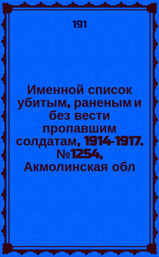 Именной список убитым, раненым и без вести пропавшим солдатам, [1914-1917]. № 1254, Акмолинская обл., Архангельская, Астраханская и Бакинская губернии