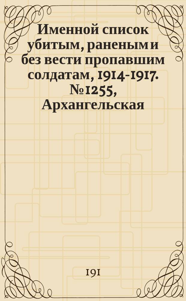 Именной список убитым, раненым и без вести пропавшим солдатам, [1914-1917]. № 1255, Архангельская, Астраханская, Бессарабская и Варшавская губ.
