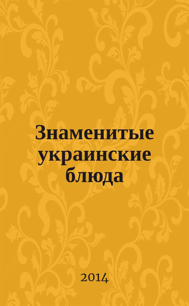 Знаменитые украинские блюда : рецепты 500 украинских блюд : сало, кулеши, колбасы, борщи, юшки, капустняки, голубцы, вареники, сладкие блюда
