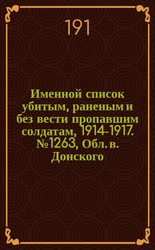 Именной список убитым, раненым и без вести пропавшим солдатам, [1914-1917]. № 1263, Обл. в. Донского, Екатеринославская, Енисейская и Казанская губернии