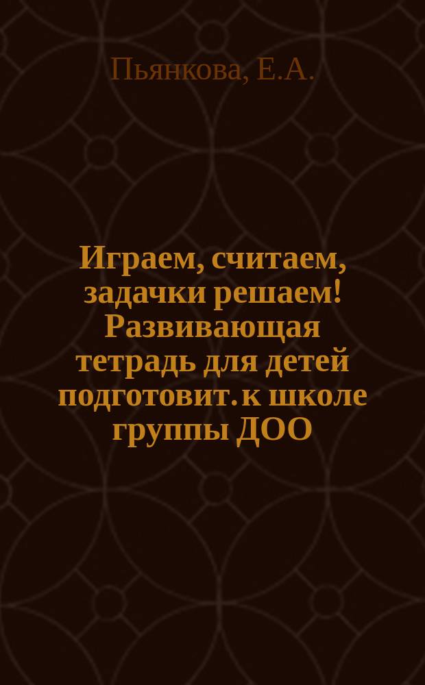 Играем, считаем, задачки решаем! Развивающая тетрадь для детей подготовит. к школе группы ДОО (2-е пол.). 6-7 лет. в 2 ч. ч. 2