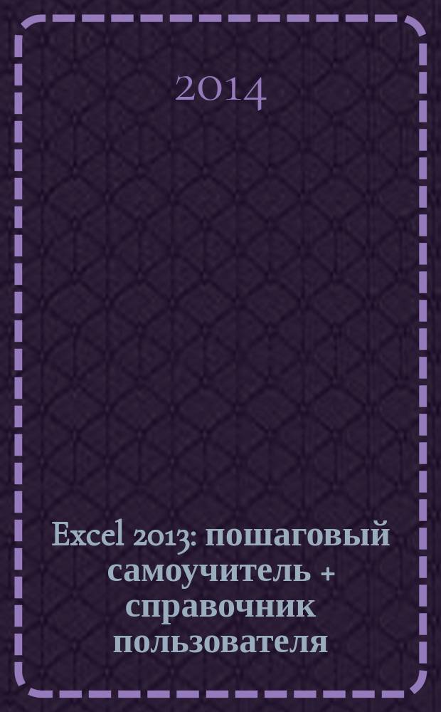 Excel 2013 : пошаговый самоучитель + справочник пользователя : удобная структура книги. Около 50 пошаговых инструкций по всем темам