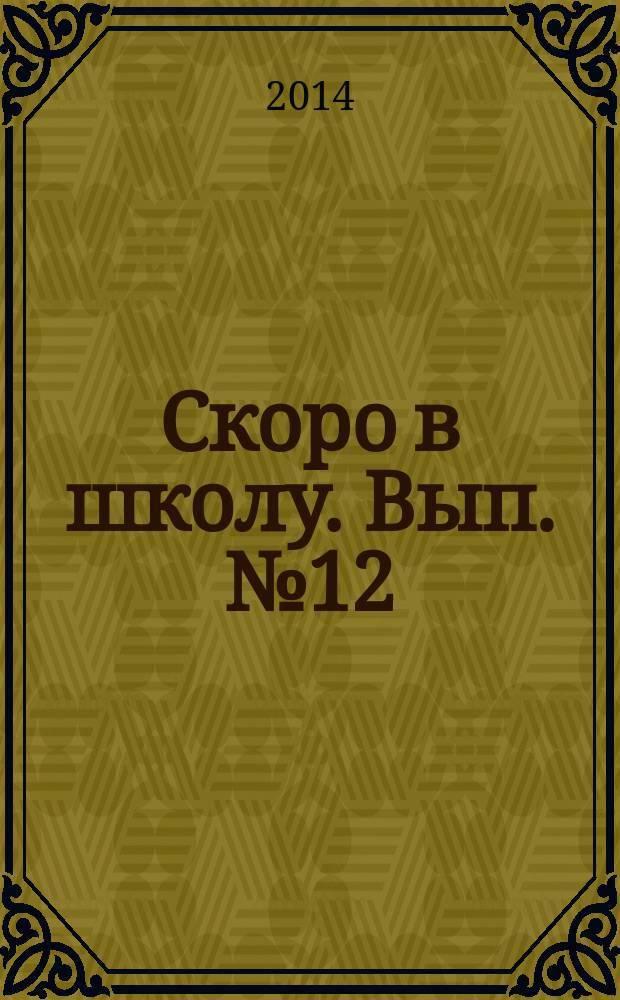 Скоро в школу. Вып. № 12 : практические советы для родителей : предназначено для бесплатного вручения родителям детей, посещающих выпускные группы дошкольных отделений школ и детских садов города Москвы : 18+
