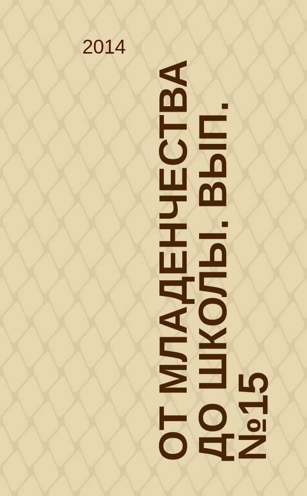 От младенчества до школы. Вып. № 15 : практические советы для родителей : предназначено для бесплатного вручения родителям детей, посещающих младшие группы дошкольных отделений школ и детских садов города Москвы : 18+