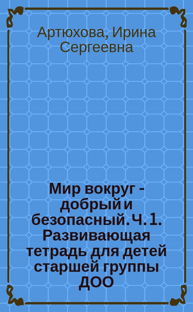 Мир вокруг - добрый и безопасный. Ч. 1. Развивающая тетрадь для детей старшей группы ДОО : (2-е полугодие) : 5-6 лет : в 2 ч.