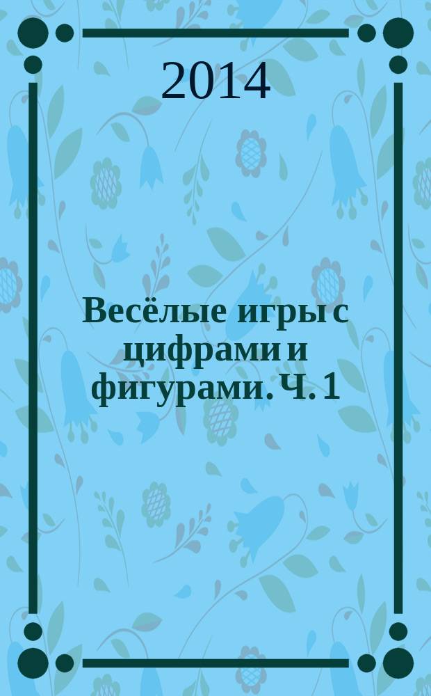 Весёлые игры с цифрами и фигурами. Ч. 1 : развивающая тетрадь для детей подготовительной к школе группы ДОО : (1-е полугодие) : 6-7 лет : в 2 ч
