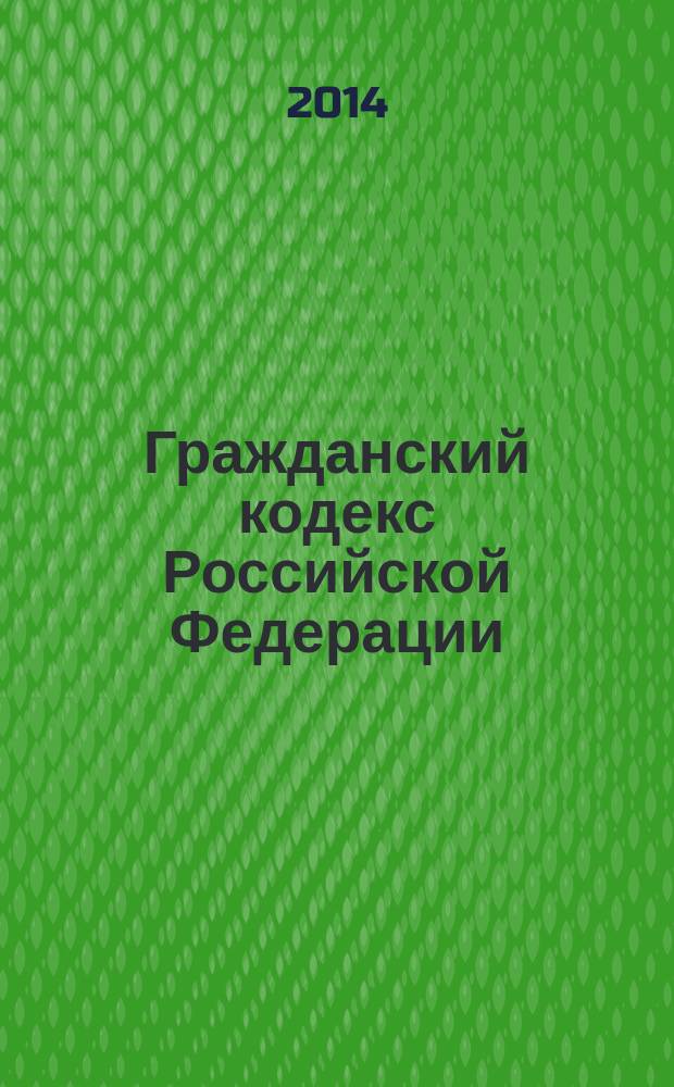 Гражданский кодекс Российской Федерации : части первая, вторая, третья и четвертая : текст с изменениями и дополнениями на 20 мая 2014 года