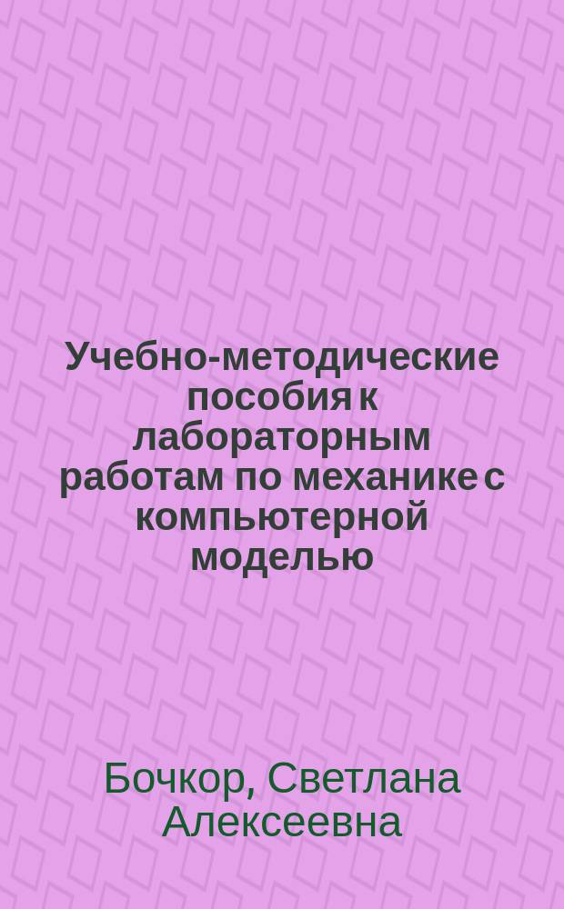 Учебно-методические пособия к лабораторным работам по механике с компьютерной моделью : для студентов всех форм обучения, изучающих курс механики