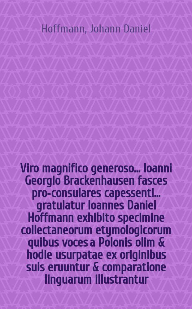 Viro magnifico generoso ... Ioanni Georgio Brackenhausen fasces pro-consulares capessenti ... gratulatur Ioannes Daniel Hoffmann exhibito specimine collectaneorum etymologicorum quibus voces a Polonis olim & hodie usurpatae ex originibus suis eruuntur & comparatione linguarum illustrantur