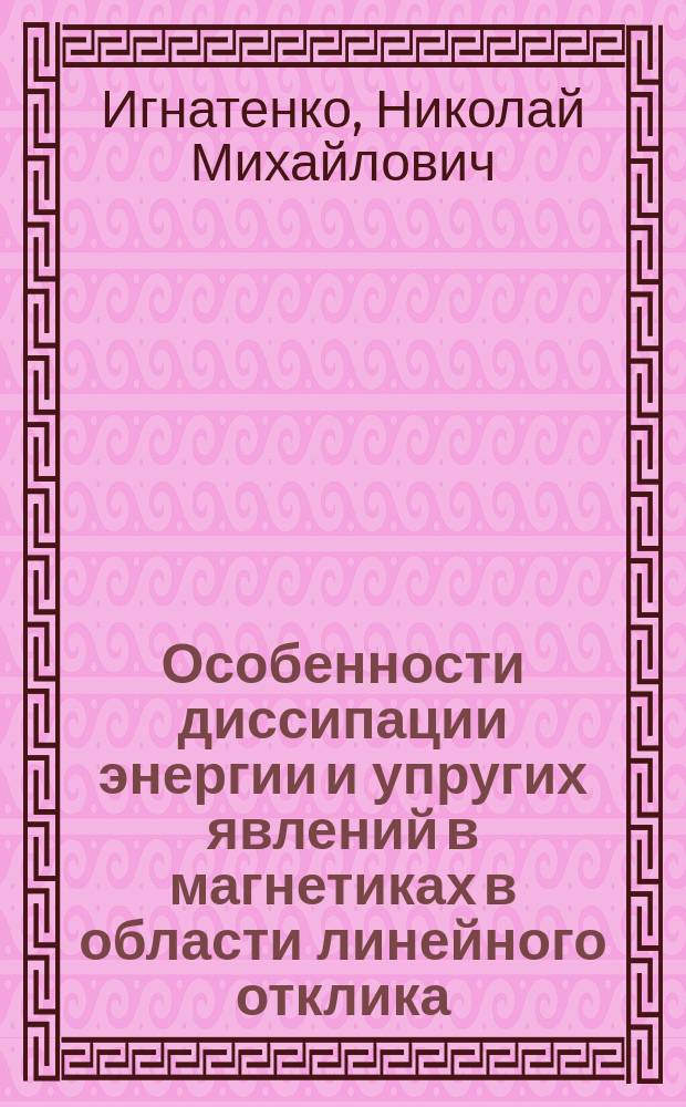 Особенности диссипации энергии и упругих явлений в магнетиках в области линейного отклика : монография