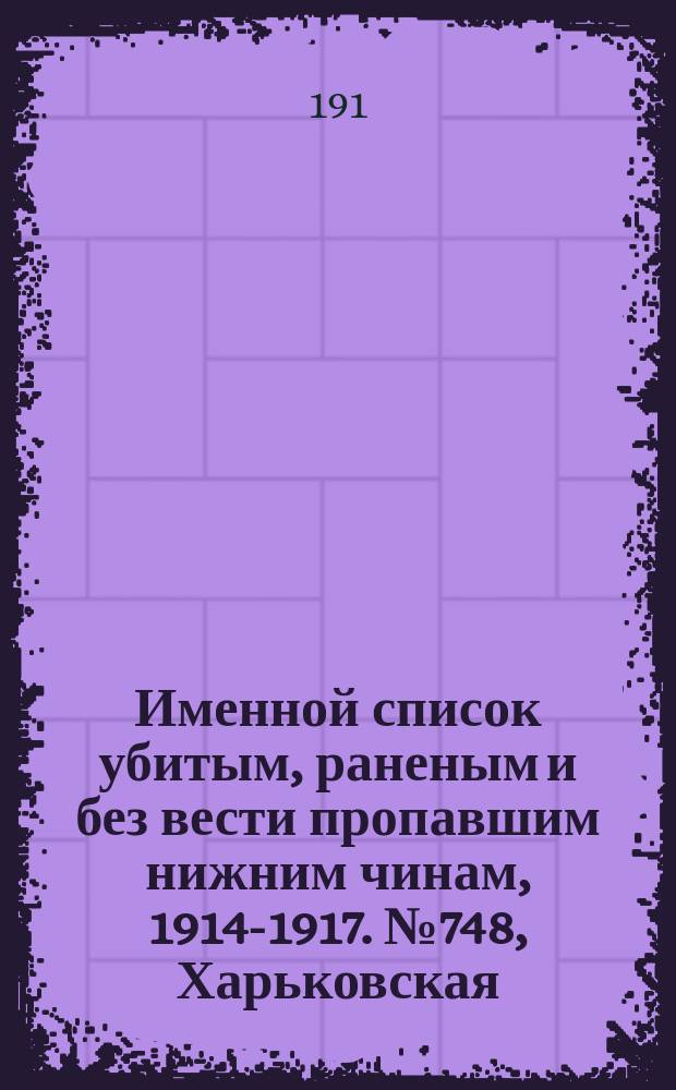 Именной список убитым, раненым и без вести пропавшим нижним чинам, [1914-1917]. № 748, Харьковская, Херсонская, Черниговская, Эриванская, Ярославская и Казанская губернии