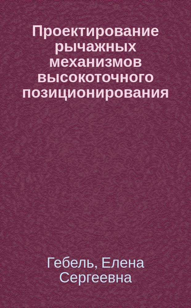 Проектирование рычажных механизмов высокоточного позиционирования : монография