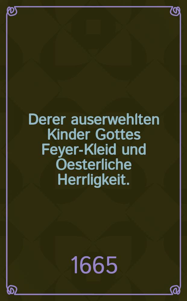 Derer auserwehlten Kinder Gottes Feyer-Kleid und Oesterliche Herrligkeit. : Aus dem 2. Cap. Tobiae v. 18. Wir sind Kinder der Heiligen, & c. fest bleiben für Ihm. : Bey ... Leich-bestattung Des ... Herrn Tobiae Seifarti, der H. Schrifft weitberühmten Doctoris, des Fürstenthumbs Coburg und Hennenbergischen Antheils wohlverordneten Superintendenten Generalis, primarii Pastoris des wohllöblichen Consistorii Assessoris, wie auch des Fürstl. Gymnasii vornehmenm Professoris und Scholarchae, Welcher im 1664. Jahr am 10. Aprilis oder Ersten Oster-Tag früe gegen 3. Uhr sanft und seelig in Christo Jesu entschlaffen, und am folgenden 14. jetzt-besagten Monats mit Christlichen Ceremonien in der Pfarr-Kirchen daselbst beygesetzet worden