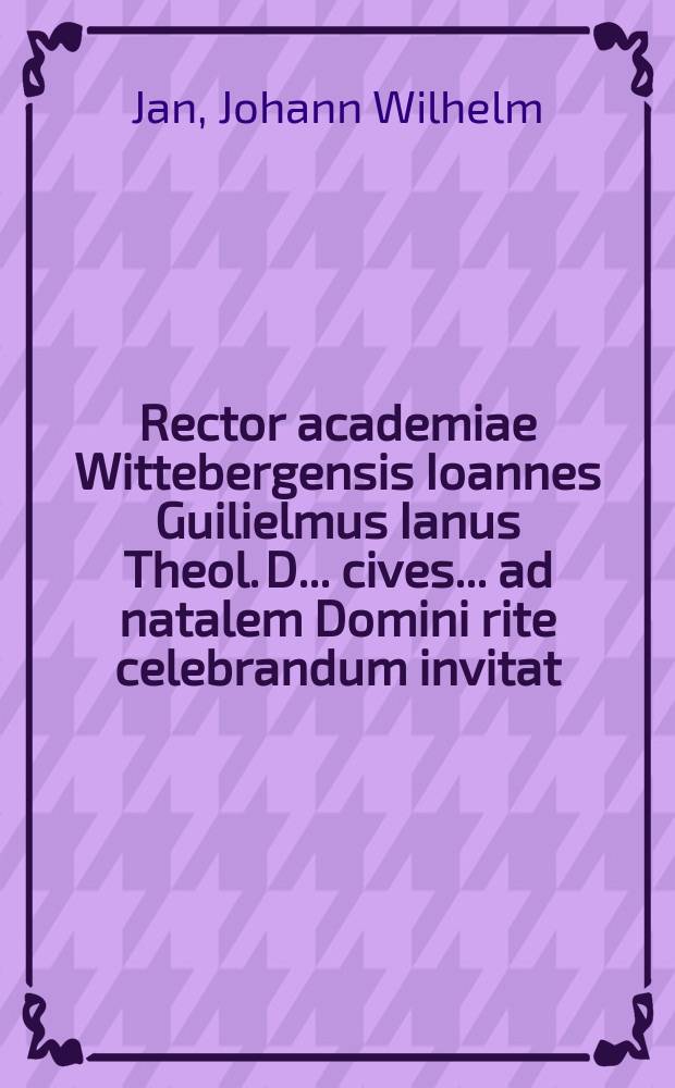 Rector academiae Wittebergensis Ioannes Guilielmus Ianus Theol. D ... cives ... ad natalem Domini rite celebrandum invitat