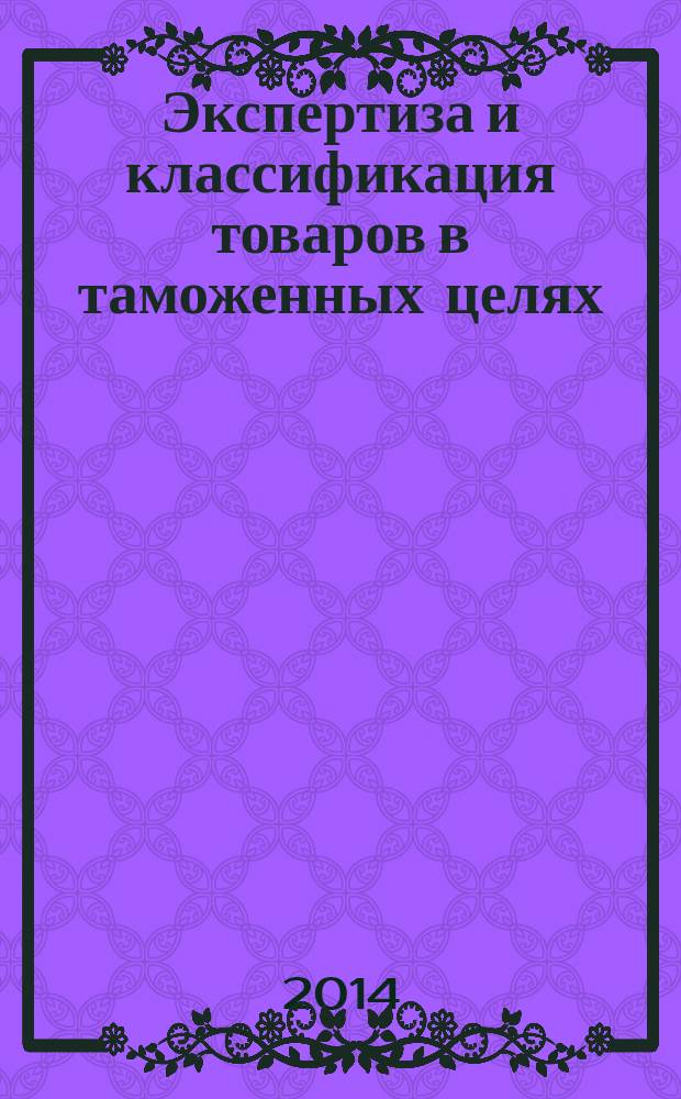 Экспертиза и классификация товаров в таможенных целях : учебное пособие для студентов вузов, обучающихся по специальности "Таможенное дело"