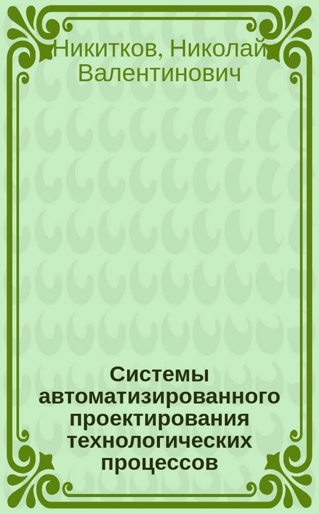 Системы автоматизированного проектирования технологических процессов : учебное пособие для студентов высших учебных заведений, обучающихся по направлению подготовки бакалавров "Технологические машины и оборудование"