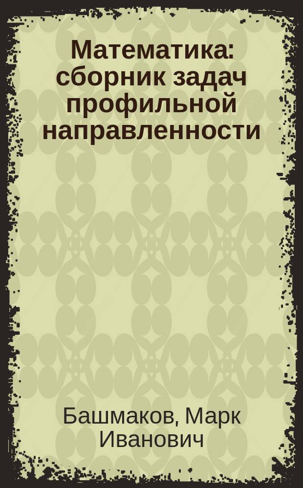 Математика : сборник задач профильной направленности : учебное пособие для использования в учебном процессе образовательных учреждений, реализующих программы начального и среднего профессионального образования